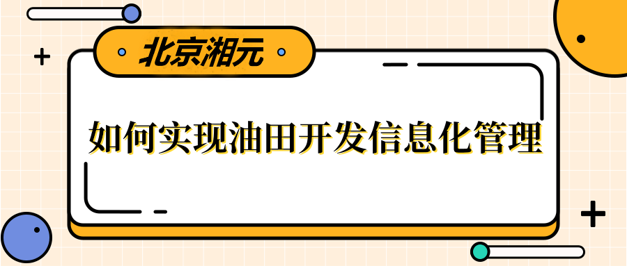 湘元如何實現油田開發(fā)信息化管理